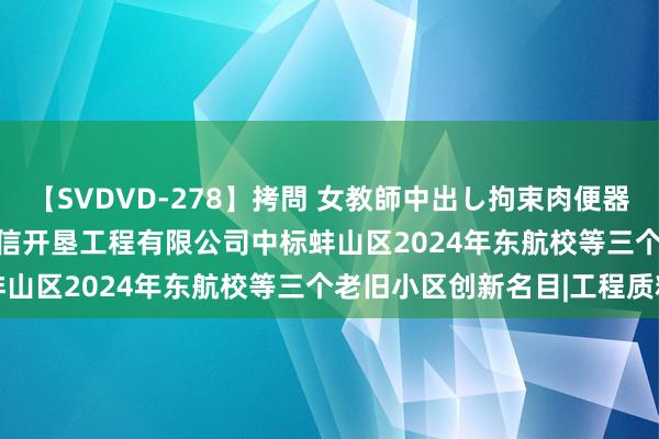 【SVDVD-278】拷問 女教師中出し拘束肉便器 仁科百華 RISA 安徽开信开垦工程有限公司中标蚌山区2024年东航校等三个老旧小区创新名目|工程质料
