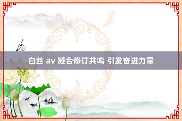 白丝 av 凝合修订共鸣 引发奋进力量