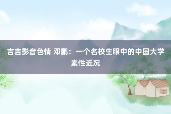 吉吉影音色情 邓鹏:一个名校生眼中的中国大学素性近况