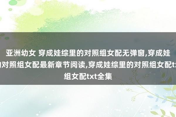 亚洲幼女 穿成娃综里的对照组女配无弹窗，穿成娃综里的对照组女配最新章节阅读，穿成娃综里的对照组女配txt全集