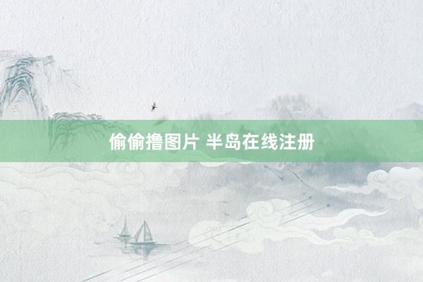 偷偷撸图片 半岛在线注册