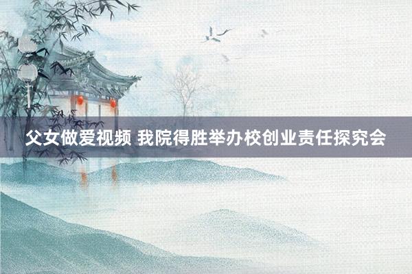 父女做爱视频 我院得胜举办校创业责任探究会