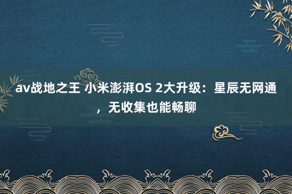 av战地之王 小米澎湃OS 2大升级：星辰无网通，无收集也能畅聊