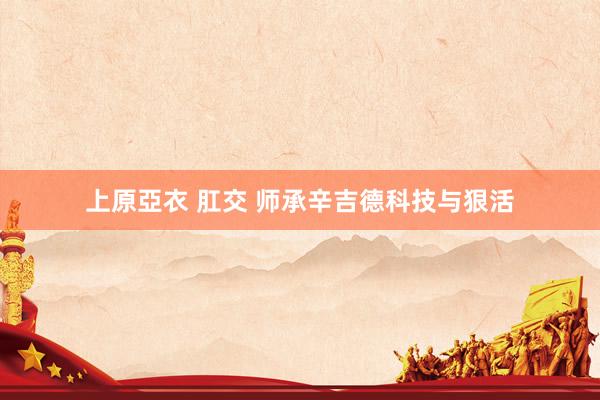 上原亞衣 肛交 师承辛吉德科技与狠活