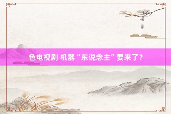 色电视剧 机器“东说念主”要来了？