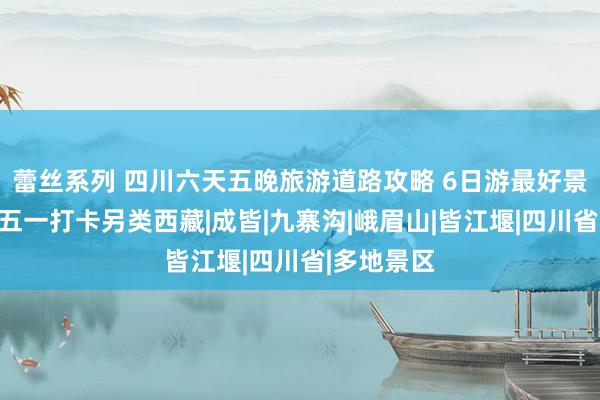 蕾丝系列 四川六天五晚旅游道路攻略 6日游最好景点保举丨五一打卡另类西藏|成皆|九寨沟|峨眉山|皆江堰|四川省|多地景区