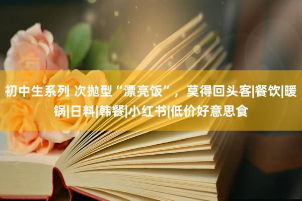 初中生系列 次抛型“漂亮饭”，莫得回头客|餐饮|暖锅|日料|韩餐|小红书|低价好意思食