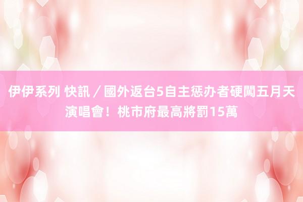 伊伊系列 快訊／國外返台5自主惩办者硬闖五月天演唱會！桃市府最高將罰15萬