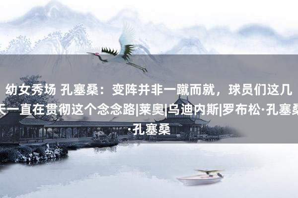幼女秀场 孔塞桑：变阵并非一蹴而就，球员们这几天一直在贯彻这个念念路|莱奥|乌迪内斯|罗布松·孔塞桑