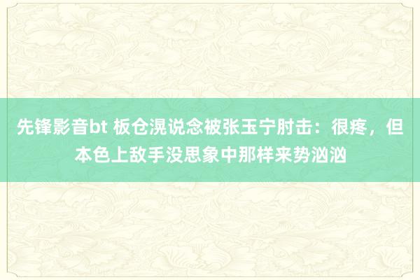 先锋影音bt 板仓滉说念被张玉宁肘击：很疼，但本色上敌手没思象中那样来势汹汹