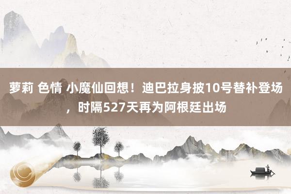 萝莉 色情 小魔仙回想！迪巴拉身披10号替补登场，时隔527天再为阿根廷出场