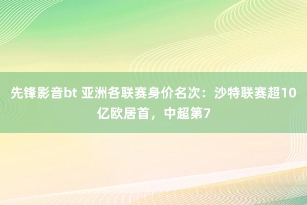 先锋影音bt 亚洲各联赛身价名次：沙特联赛超10亿欧居首，中超第7
