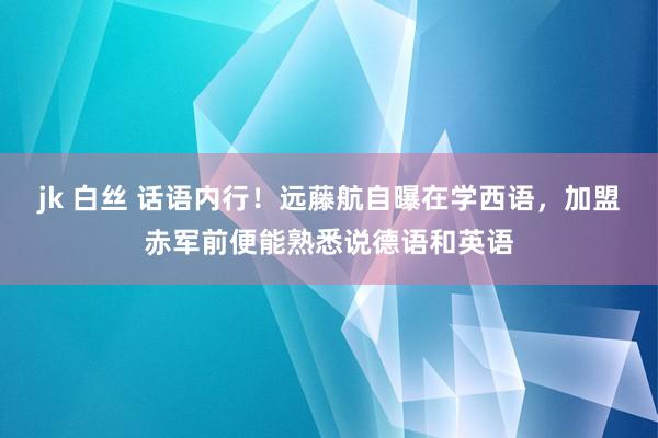 jk 白丝 话语内行！远藤航自曝在学西语，加盟赤军前便能熟悉说德语和英语