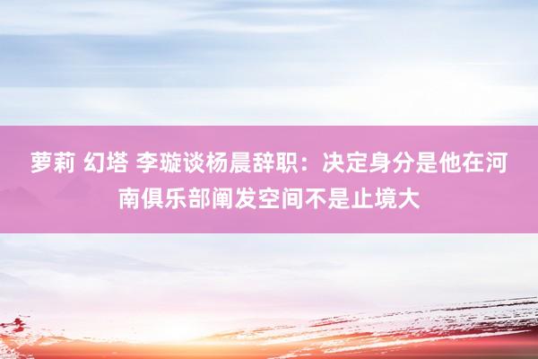 萝莉 幻塔 李璇谈杨晨辞职：决定身分是他在河南俱乐部阐发空间不是止境大