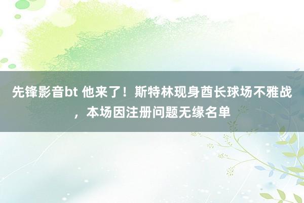 先锋影音bt 他来了！斯特林现身酋长球场不雅战，本场因注册问题无缘名单