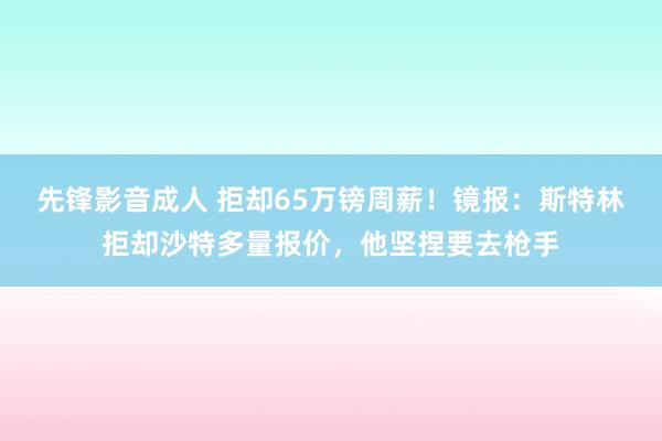 先锋影音成人 拒却65万镑周薪！镜报：斯特林拒却沙特多量报价，他坚捏要去枪手