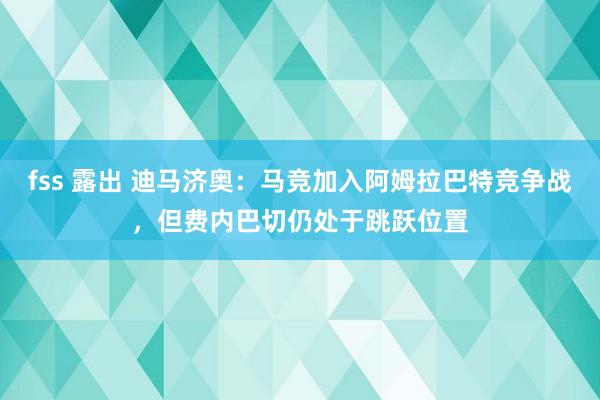 fss 露出 迪马济奥：马竞加入阿姆拉巴特竞争战，但费内巴切仍处于跳跃位置