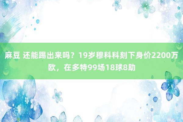 麻豆 还能踢出来吗？19岁穆科科刻下身价2200万欧，在多特99场18球8助