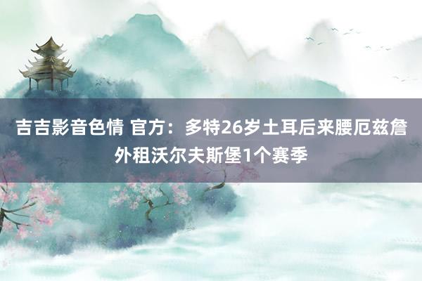 吉吉影音色情 官方：多特26岁土耳后来腰厄兹詹外租沃尔夫斯堡1个赛季