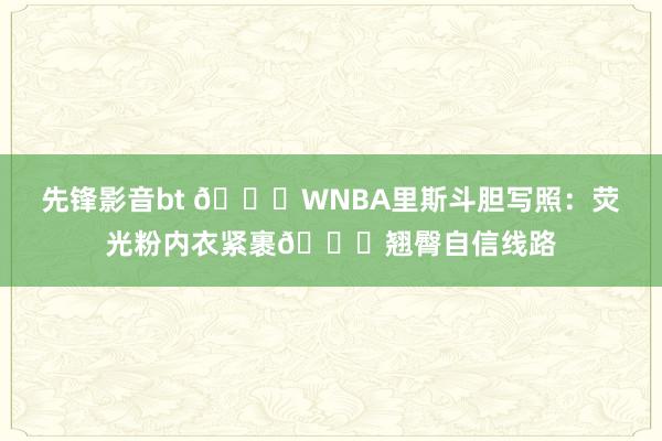 先锋影音bt 🙈WNBA里斯斗胆写照：荧光粉内衣紧裹🍑翘臀自信线路