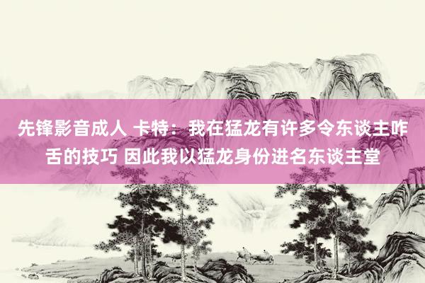 先锋影音成人 卡特：我在猛龙有许多令东谈主咋舌的技巧 因此我以猛龙身份进名东谈主堂