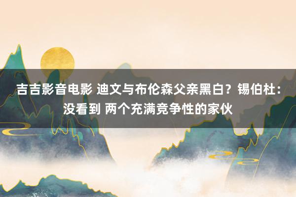 吉吉影音电影 迪文与布伦森父亲黑白？锡伯杜：没看到 两个充满竞争性的家伙