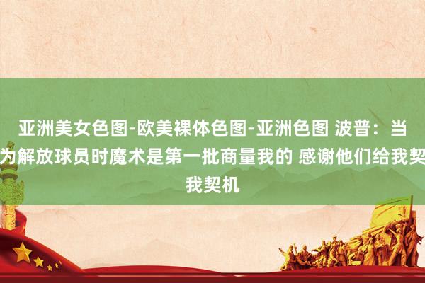 亚洲美女色图-欧美裸体色图-亚洲色图 波普：当成为解放球员时魔术是第一批商量我的 感谢他们给我契机