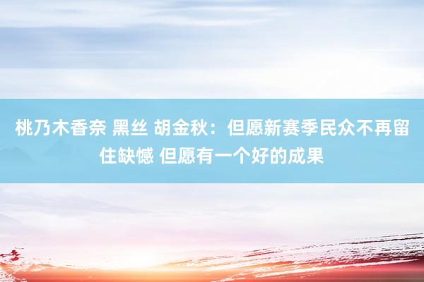 桃乃木香奈 黑丝 胡金秋：但愿新赛季民众不再留住缺憾 但愿有一个好的成果