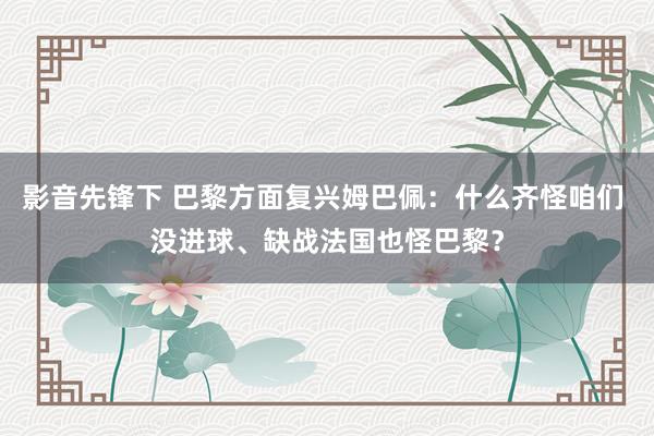影音先锋下 巴黎方面复兴姆巴佩：什么齐怪咱们 没进球、缺战法国也怪巴黎？