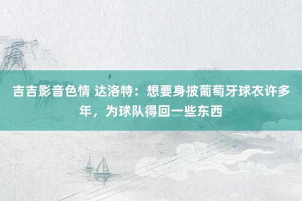 吉吉影音色情 达洛特：想要身披葡萄牙球衣许多年，为球队得回一些东西
