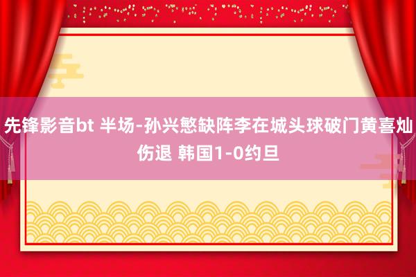先锋影音bt 半场-孙兴慜缺阵李在城头球破门黄喜灿伤退 韩国1-0约旦