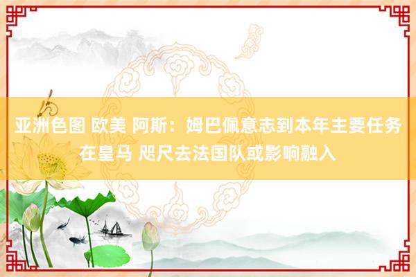 亚洲色图 欧美 阿斯：姆巴佩意志到本年主要任务在皇马 咫尺去法国队或影响融入