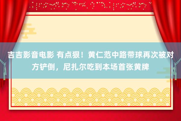 吉吉影音电影 有点狠！黄仁范中路带球再次被对方铲倒，尼扎尔吃到本场首张黄牌