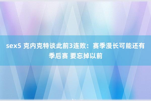 sex5 克内克特谈此前3连败：赛季漫长可能还有季后赛 要忘掉以前