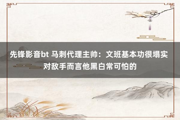 先锋影音bt 马刺代理主帅：文班基本功很塌实 对敌手而言他黑白常可怕的