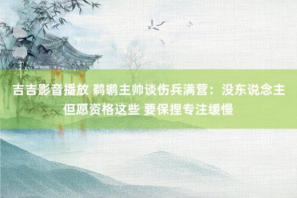 吉吉影音播放 鹈鹕主帅谈伤兵满营：没东说念主但愿资格这些 要保捏专注缓慢