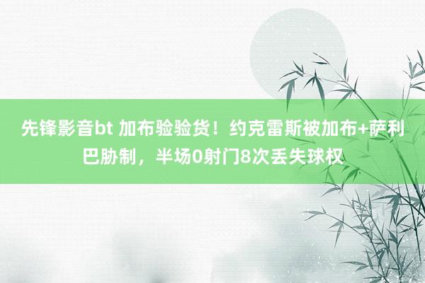 先锋影音bt 加布验验货！约克雷斯被加布+萨利巴胁制，半场0射门8次丢失球权