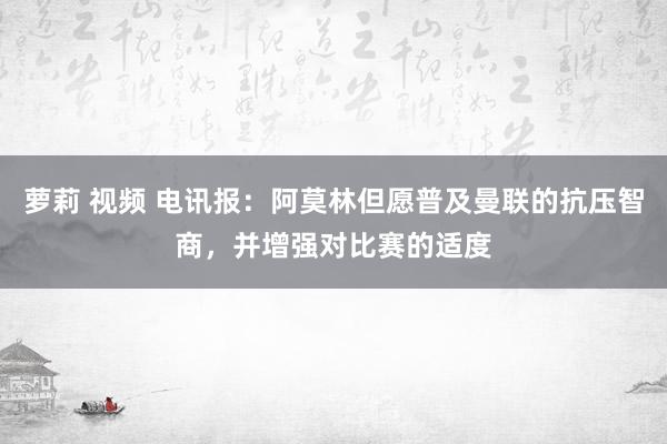 萝莉 视频 电讯报：阿莫林但愿普及曼联的抗压智商，并增强对比赛的适度