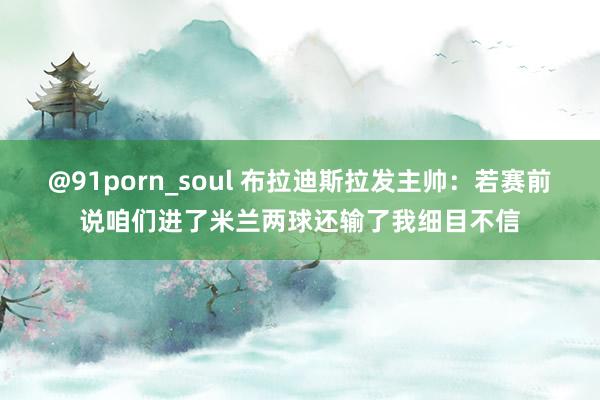 @91porn_soul 布拉迪斯拉发主帅：若赛前说咱们进了米兰两球还输了我细目不信
