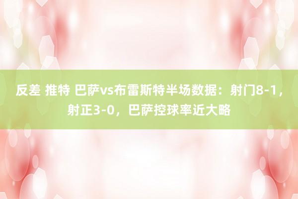 反差 推特 巴萨vs布雷斯特半场数据：射门8-1，射正3-0，巴萨控球率近大略