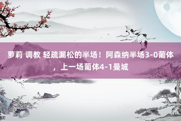 萝莉 调教 轻疏漏松的半场！阿森纳半场3-0葡体，上一场葡体4-1曼城