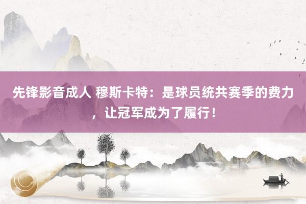先锋影音成人 穆斯卡特：是球员统共赛季的费力，让冠军成为了履行！