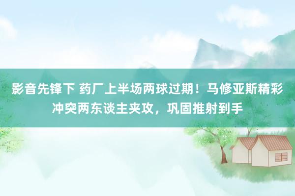 影音先锋下 药厂上半场两球过期！马修亚斯精彩冲突两东谈主夹攻，巩固推射到手