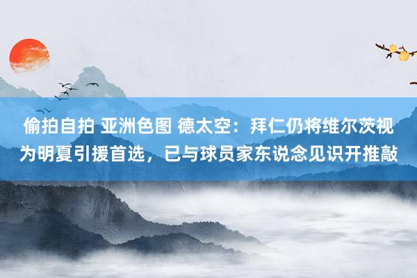 偷拍自拍 亚洲色图 德太空：拜仁仍将维尔茨视为明夏引援首选，已与球员家东说念见识开推敲