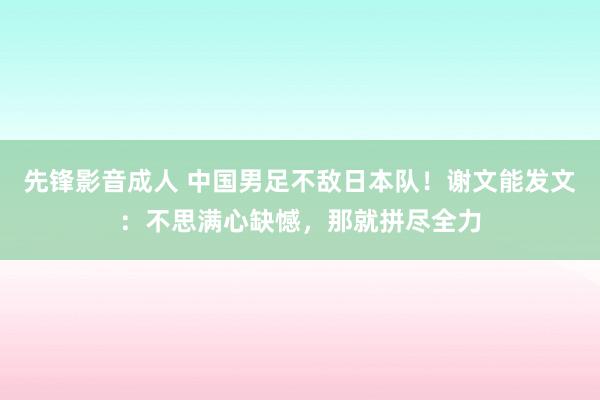 先锋影音成人 中国男足不敌日本队！谢文能发文：不思满心缺憾，那就拼尽全力