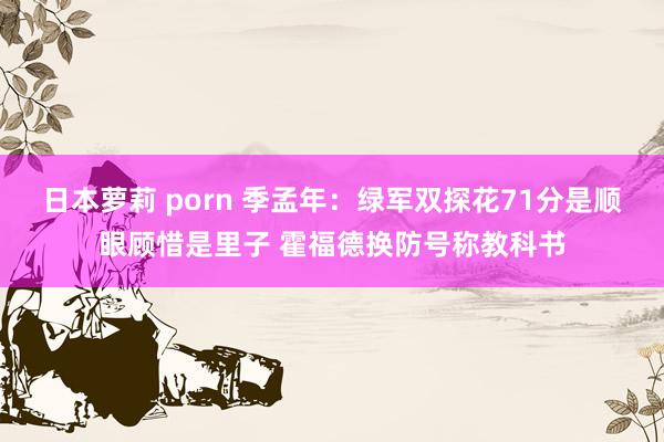 日本萝莉 porn 季孟年：绿军双探花71分是顺眼顾惜是里子 霍福德换防号称教科书