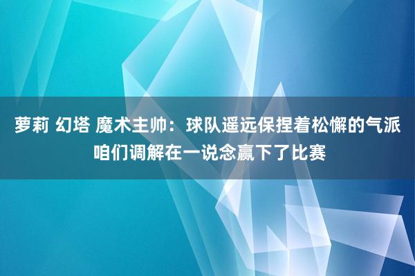 萝莉 幻塔 魔术主帅：球队遥远保捏着松懈的气派 咱们调解在一说念赢下了比赛