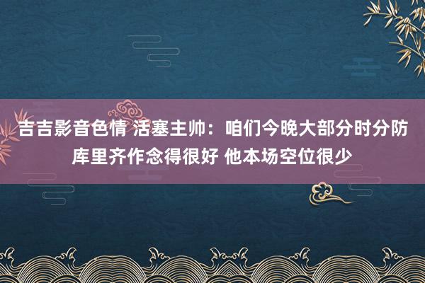 吉吉影音色情 活塞主帅：咱们今晚大部分时分防库里齐作念得很好 他本场空位很少