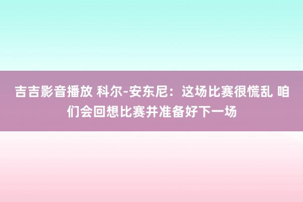 吉吉影音播放 科尔-安东尼：这场比赛很慌乱 咱们会回想比赛并准备好下一场
