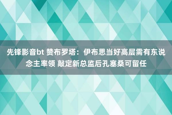 先锋影音bt 赞布罗塔：伊布思当好高层需有东说念主率领 敲定新总监后孔塞桑可留任